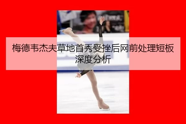 梅德韦杰夫草地首秀受挫后网前处理短板深度分析